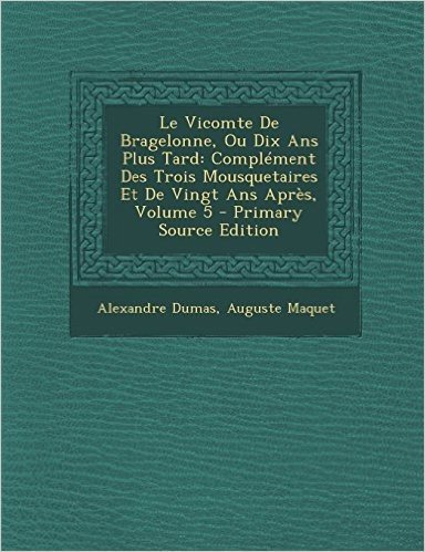 Le Vicomte de Bragelonne, Ou Dix ANS Plus Tard: Complement Des Trois Mousquetaires Et de Vingt ANS Apres, Volume 5 - Primary Source Edition
