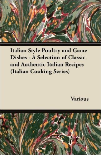 Italian Style Poultry and Game Dishes - A Selection of Classic and Authentic Italian Recipes (Italian Cooking Series)