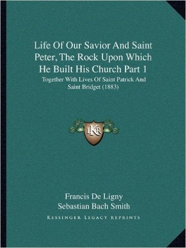 Life of Our Savior and Saint Peter, the Rock Upon Which He Built His Church Part 1: Together with Lives of Saint Patrick and Saint Bridget (1883)
