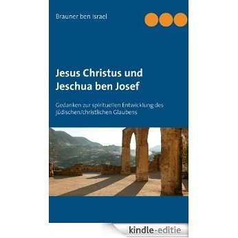 Jesus Christus und Jeschua ben Josef: Gedanken zur spirituellen Entwicklung des jüdischen/christlichen Glaubens [Kindle-editie]