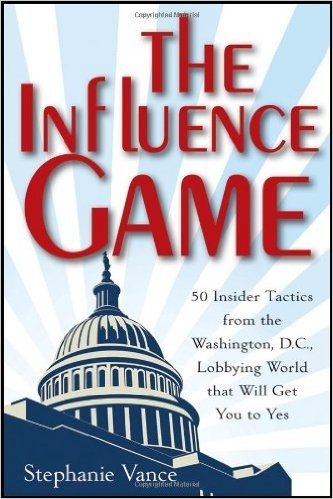 The Influence Game: 50 Insider Tactics from the Washington, D.C. Lobbying World That Will Get You to Yes
