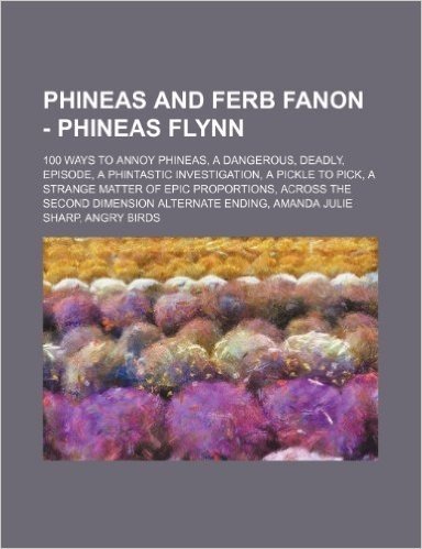 Phineas and Ferb Fanon - Phineas Flynn: 100 Ways to Annoy Phineas, a Dangerous, Deadly, Episode, a Phintastic Investigation, a Pickle to Pick, a Stran