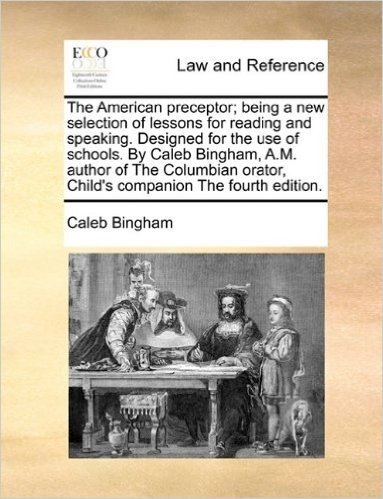 The American Preceptor; Being a New Selection of Lessons for Reading and Speaking. Designed for the Use of Schools. by Caleb Bingham, A.M. Author of t