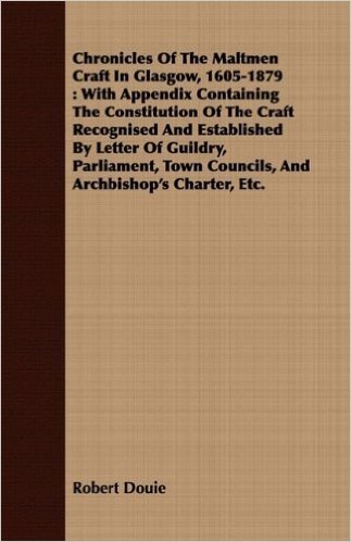 Chronicles of the Maltmen Craft in Glasgow, 1605-1879: With Appendix Containing the Constitution of the Craft Recognised and Established by Letter of ... Town Councils, and Archbishop's Charter, Etc.