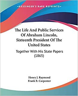 The Life And Public Services Of Abraham Lincoln, Sixteenth President Of The United States: Together With His State Papers (1865)