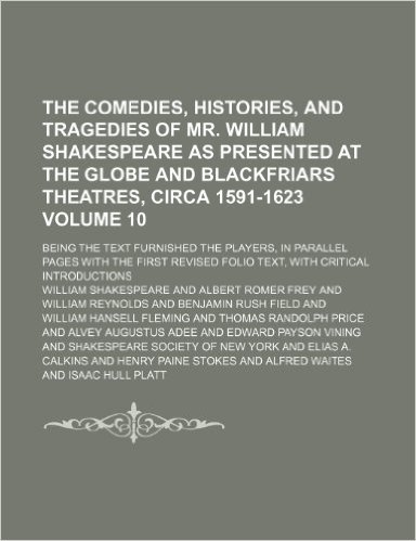 The Comedies, Histories, and Tragedies of Mr. William Shakespeare as Presented at the Globe and Blackfriars Theatres, Circa 1591-1623 Volume 10; Being ... First Revised Folio Text, with Critical Intr
