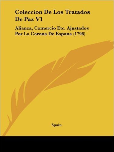 Coleccion de Los Tratados de Paz V1: Alianza, Comercio Etc. Ajustados Por La Corona de Espana (1796)