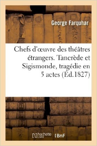 Chefs D'Oeuvre Des Theatres Etrangers. Tancrede Et Sigismonde, Tragedie En 5 Actes