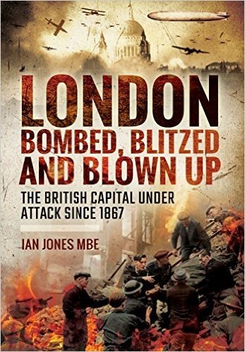 London: Bombed, Blitzed and Blown Up: The British Capital Under Attack Since 1867