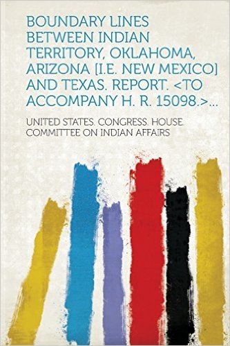 Boundary Lines Between Indian Territory, Oklahoma, Arizona [I.E. New Mexico] and Texas. Report. ...