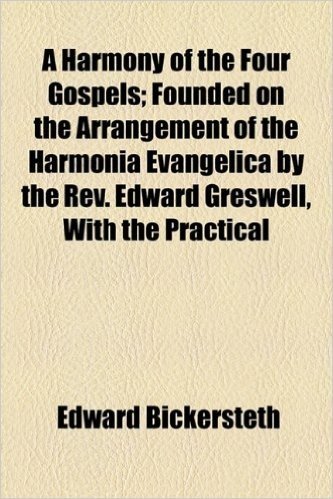 A Harmony of the Four Gospels; Founded on the Arrangement of the Harmonia Evangelica by the REV. Edward Greswell, with the Practical