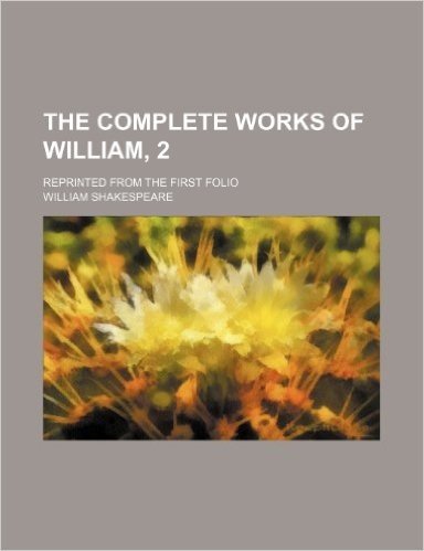 The Complete Works of William, 2; Reprinted from the First Folio