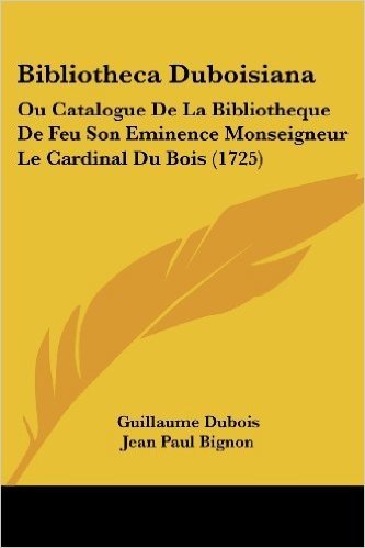 Bibliotheca Duboisiana: Ou Catalogue de La Bibliotheque de Feu Son Eminence Monseigneur Le Cardinal Du Bois (1725)