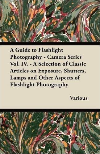 A Guide to Flashlight Photography - Camera Series Vol. IV. - A Selection of Classic Articles on Exposure, Shutters, Lamps and Other Aspects of Flash