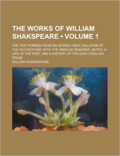 The Works of William Shakspeare (Volume 1); The Text Formed from an Intirely New Collation of the Old Editions, with the Various Readings, Notes, a ... and a History of the Early English Stage