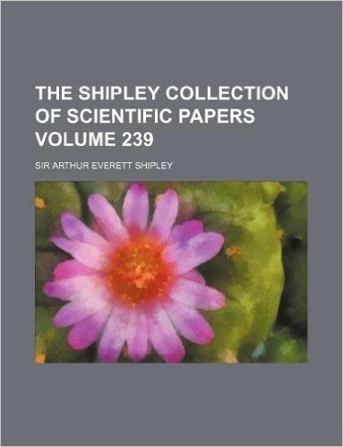The Shipley Collection of Scientific Papers Volume 239