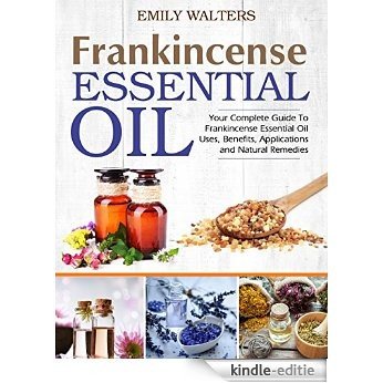 Frankincense Essential Oil: Your Complete Guide To Frankincense Essential Oil Uses, Benefits, Applications And Natural Remedies (English Edition) [Kindle-editie]