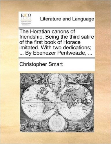 The Horatian Canons of Friendship. Being the Third Satire of the First Book of Horace Imitated. with Two Dedications; ... by Ebenezer Pentweazle, ...