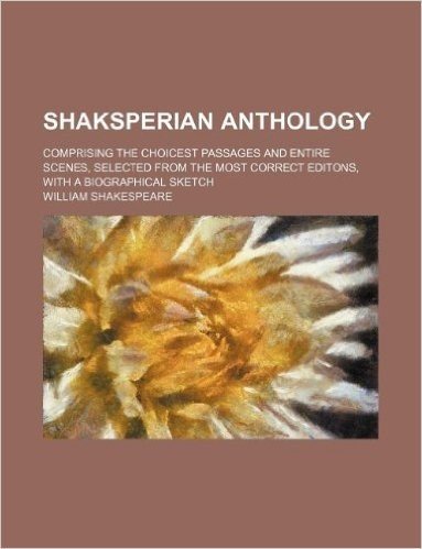 Shaksperian Anthology; Comprising the Choicest Passages and Entire Scenes, Selected from the Most Correct Editons, with a Biographical Sketch baixar
