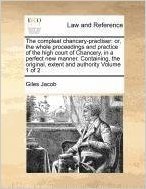 The Compleat Chancery-Practiser: Or, the Whole Proceedings and Practice of the High Court of Chancery, in a Perfect New Manner. Containing, the Original, Extent and Authority Volume 1 of 2
