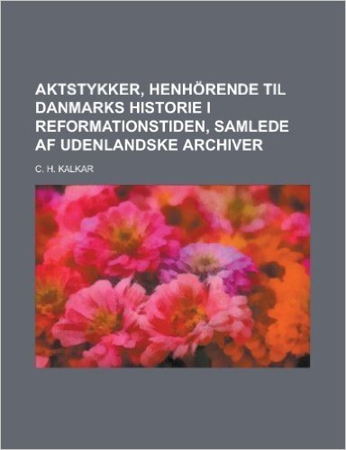 Aktstykker, Henhorende Til Danmarks Historie I Reformationstiden, Samlede AF Udenlandske Archiver