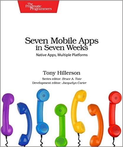 Seven Mobile Apps in Seven Weeks: Native Apps, Multiple Platforms