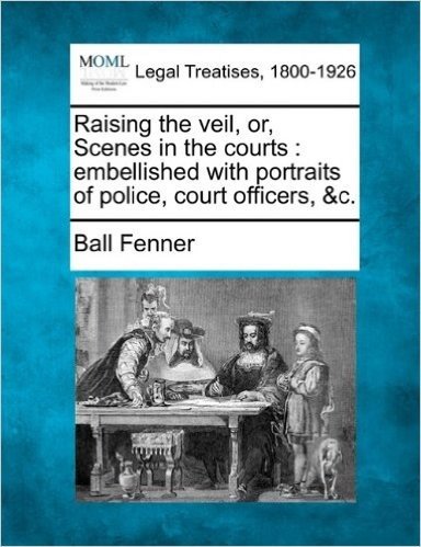 Raising the Veil, Or, Scenes in the Courts: Embellished with Portraits of Police, Court Officers, &C.