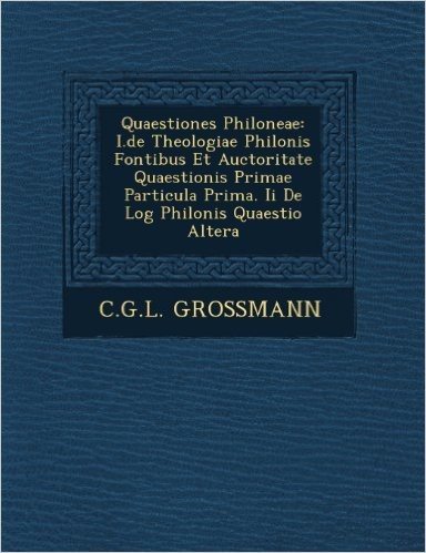 Quaestiones Philoneae: I.de Theologiae Philonis Fontibus Et Auctoritate Quaestionis Primae Particula Prima. II de Log Philonis Quaestio Alter