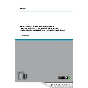 Ernst Ludwig Kirchner, der eigenwilligste "Brücke"-Künstler - Eine Analyse seiner Werke "Selbstbildnis mit Modell" und "Selbstbildnis als Soldat" [Kindle-editie]