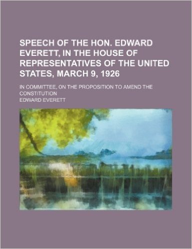 Speech of the Hon. Edward Everett, in the House of Representatives of the United States, March 9, 1926; In Committee, on the Proposition to Amend the