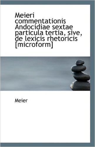 Meieri Commentationis Andocidiae Sextae Particula Tertia, Sive, de Lexicis Rhetoricis [Microform]