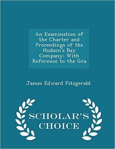 An Examination of the Charter and Proceedings of the Hudson's Bay Company: With Reference to the Gra - Scholar's Choice Edition