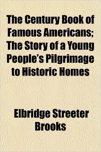 The Century Book of Famous Americans; The Story of a Young People's Pilgrimage to Historic Homes