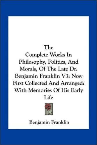 The Complete Works in Philosophy, Politics, and Morals, of the Late Dr. Benjamin Franklin V3: Now First Collected and Arranged: With Memories of His Early Life baixar