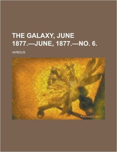 The Galaxy, June 1877.-June, 1877.-No. 6. (XXIII)
