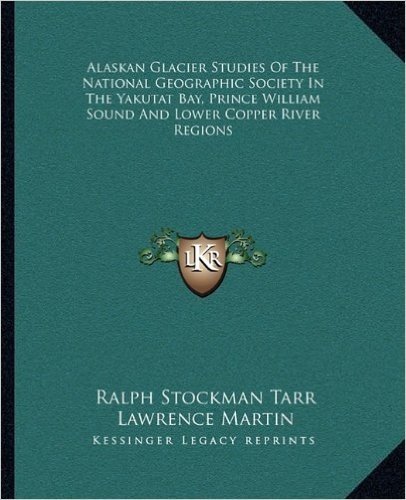 Alaskan Glacier Studies of the National Geographic Society in the Yakutat Bay, Prince William Sound and Lower Copper River Regions