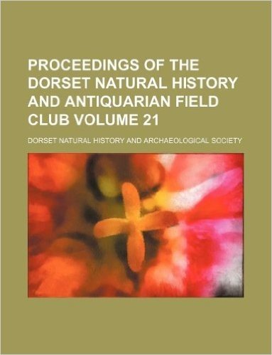 Proceedings of the Dorset Natural History and Antiquarian Field Club Volume 21