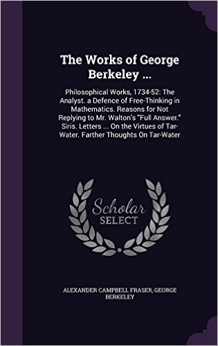 The Works of George Berkeley ...: Philosophical Works, 1734-52: The Analyst. a Defence of Free-Thinking in Mathematics. Reasons for Not Replying to ... of Tar-Water. Farther Thoughts on Tar-Water