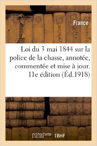 Loi Du 3 Mai 1844 Sur La Police de La Chasse, Annotee, Commentee Et Mise a Jour. 11E Edition