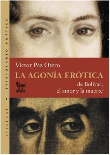 La Agonia Erotica: de Bolivar, el Amor y la Muerte: Villegas Epistolario Poetico
