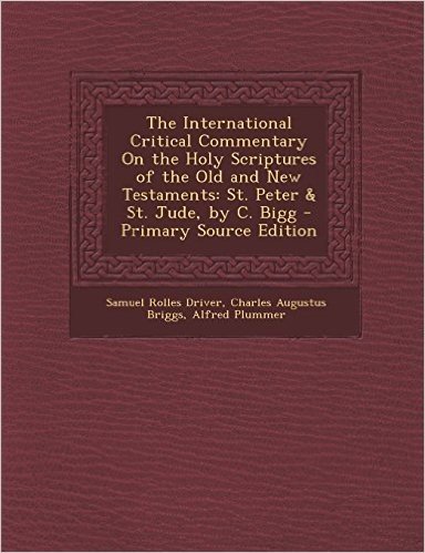 The International Critical Commentary on the Holy Scriptures of the Old and New Testaments: St. Peter & St. Jude, by C. Bigg - Primary Source Edition