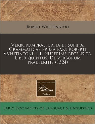 Verborumpraeterita Et Supina. Grammaticae Prima Pars Roberti Vvhitintoni. L.L. Nuperime Recensita. Liber Quintus. de Verborum Praeteritis (1524)