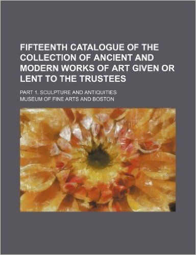 Fifteenth Catalogue of the Collection of Ancient and Modern Works of Art Given or Lent to the Trustees; Part 1. Sculpture and Antiquities
