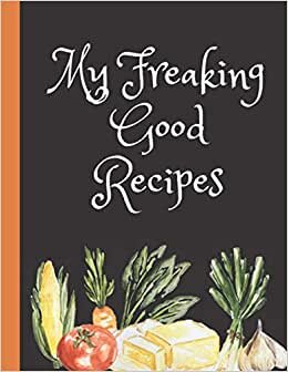My Freaking Good Recipes: Blank Recipe Book to Write in Your Own Recipes | Create Your Custom Cookbook With Your Favorite Family Recipes | Large 8.5 x 11 Inches For 100 Recipes