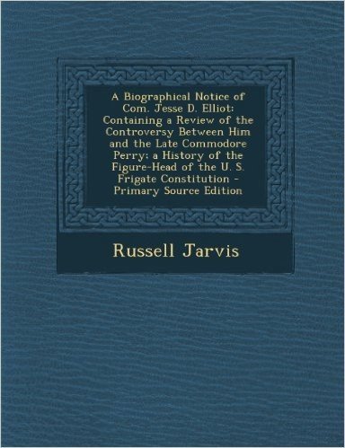 A   Biographical Notice of Com. Jesse D. Elliot: Containing a Review of the Controversy Between Him and the Late Commodore Perry; A History of the Fig