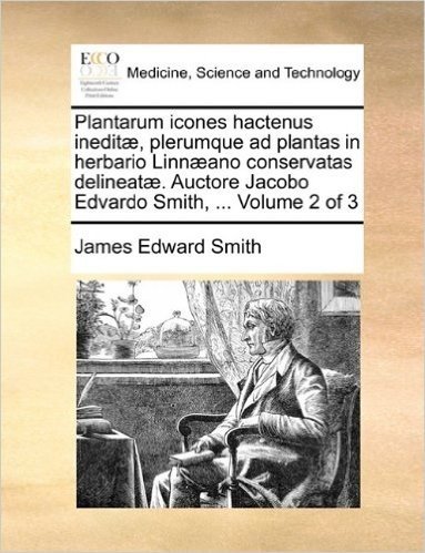 Plantarum Icones Hactenus Inedit, Plerumque Ad Plantas in Herbario Linnano Conservatas Delineat. Auctore Jacobo Edvardo Smith, ... Volume 2 of 3