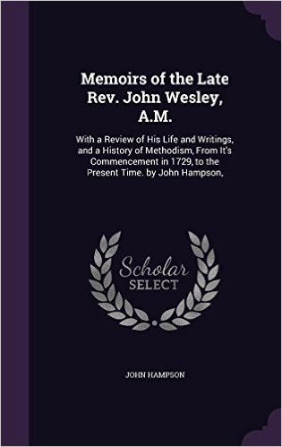 Memoirs of the Late REV. John Wesley, A.M.: With a Review of His Life and Writings, and a History of Methodism, from It's Commencement in 1729, to the Present Time. by John Hampson,