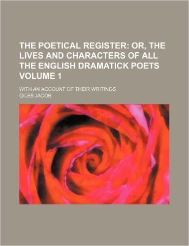 The Poetical Register Volume 1; Or, the Lives and Characters of All the English Dramatick Poets. with an Account of Their Writings