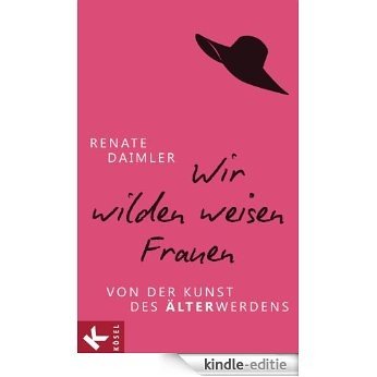 Wir wilden weisen Frauen: Von der Kunst des Älterwerdens (German Edition) [Kindle-editie]