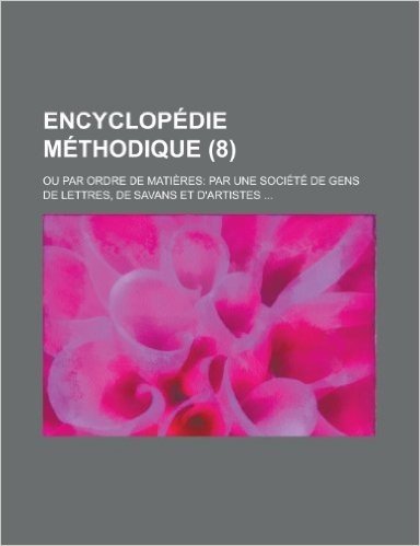 Encyclopedie Methodique; Ou Par Ordre de Matieres: Par Une Societe de Gens de Lettres, de Savans Et D'Artistes ... (8)